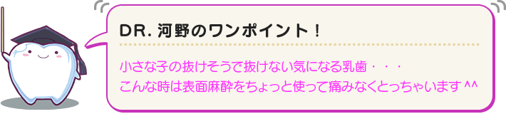 小さな子の抜けそうで抜けない気になる乳歯なら、表面麻酔だけで痛みなく取ることができます。