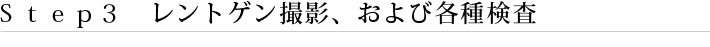 Ｓｔｅｐ３　レントゲン撮影、および各種検査