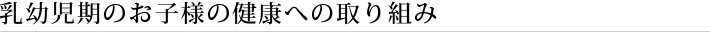 乳幼児期のお子様の健康への取り組み