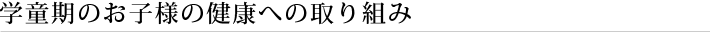 学童期のお子様の健康への取り組み