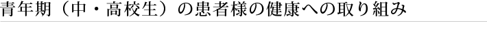 青年期（中・高校生）の患者様の健康への取り組み