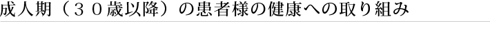 成人期（３０歳以降）の患者様の健康への取り組み