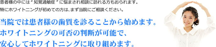 当院では患者様の歯質を診ることから始めます。ホワイトニングの可否の判断が可能で、安心してホワイトニングに取り組めます。