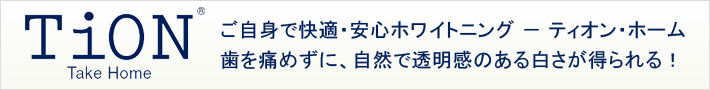 ご自身で快適・安心ホワイトニング － ティオン・ホーム。歯を痛めずに、自然で透明感のある白さが得られる！